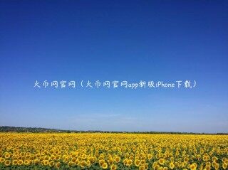 火币网官网（火币网官网app新版iPhone下载）